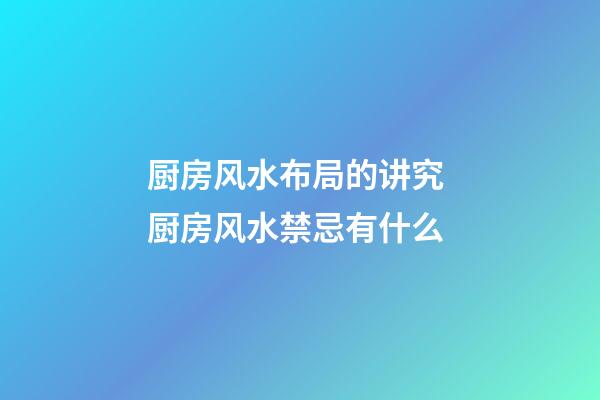厨房风水布局的讲究 厨房风水禁忌有什么